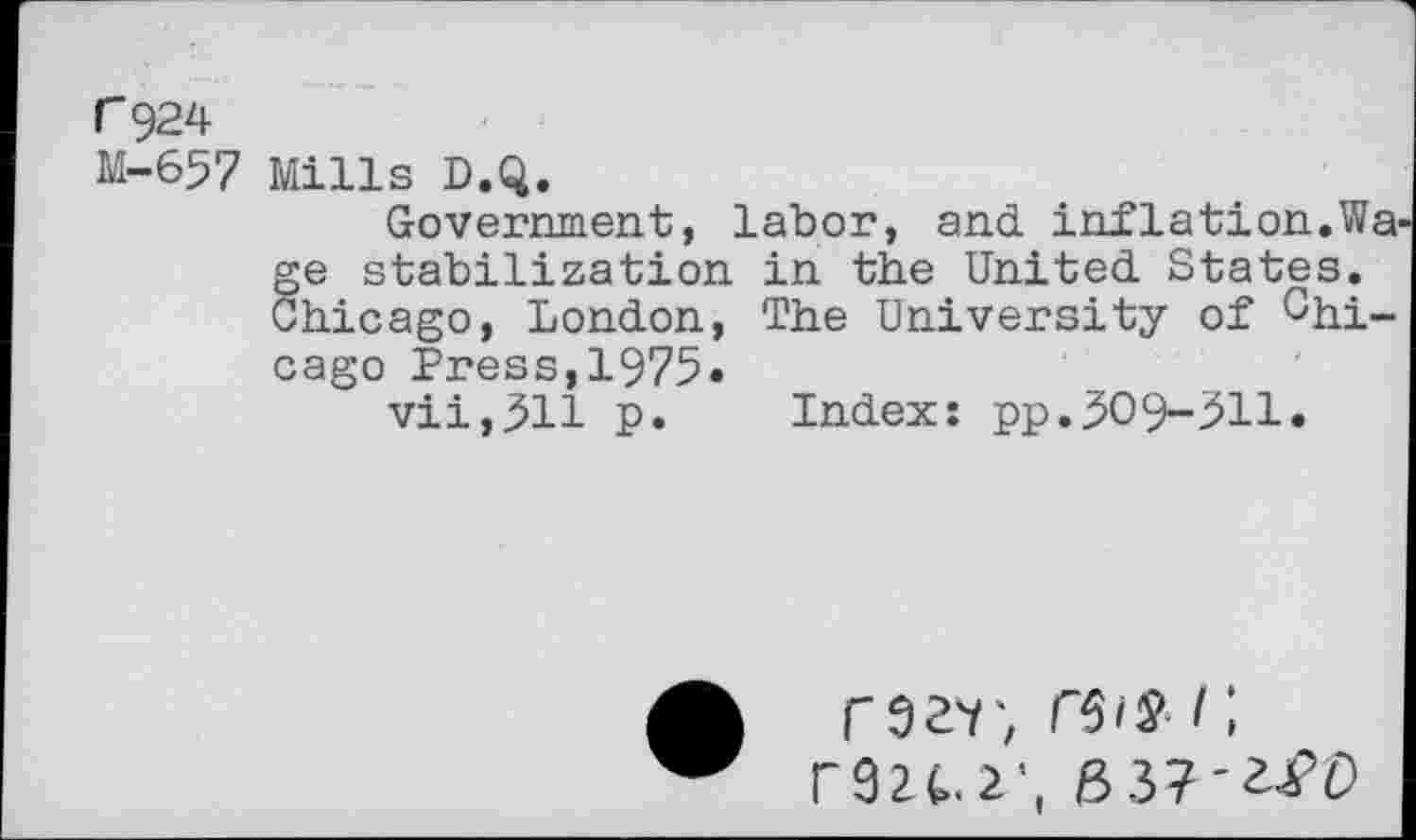 ﻿r 924
M-657 Mills D.Q.
Government, labor, and inflation.Wa ge stabilization in the United States. Chicago, London, The University of Chicago Press,1975«
vii,3H p. Index: pp.309-311.
razv, i ;
r92(..r, 837'2^0